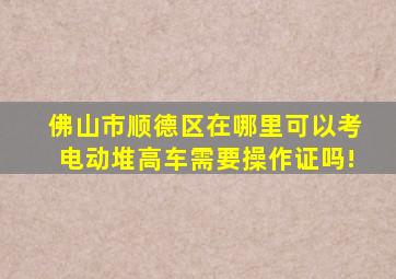 佛山市顺德区在哪里可以考电动堆高车需要操作证吗!