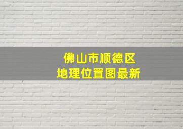 佛山市顺德区地理位置图最新