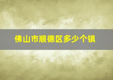 佛山市顺德区多少个镇