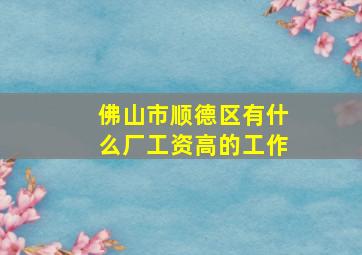 佛山市顺德区有什么厂工资高的工作