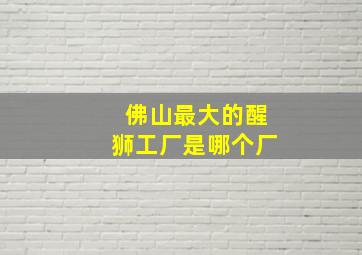 佛山最大的醒狮工厂是哪个厂