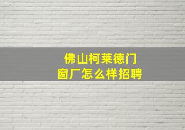 佛山柯莱德门窗厂怎么样招聘