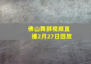 佛山舞狮视频直播2月27日回放