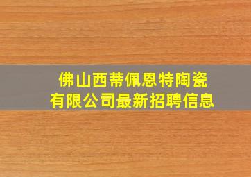 佛山西蒂佩恩特陶瓷有限公司最新招聘信息