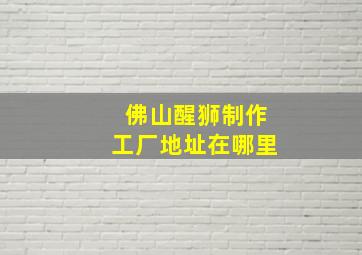 佛山醒狮制作工厂地址在哪里