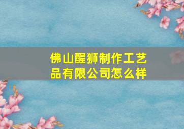 佛山醒狮制作工艺品有限公司怎么样