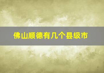 佛山顺德有几个县级市