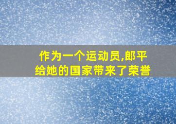 作为一个运动员,郎平给她的国家带来了荣誉