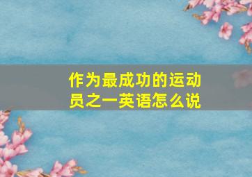 作为最成功的运动员之一英语怎么说