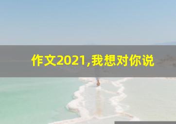 作文2021,我想对你说