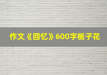 作文《回忆》600字栀子花