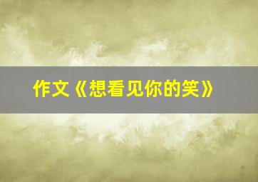 作文《想看见你的笑》