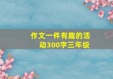 作文一件有趣的活动300字三年级