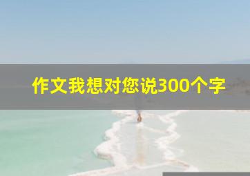 作文我想对您说300个字