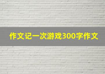 作文记一次游戏300字作文