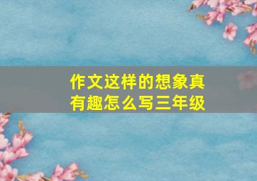 作文这样的想象真有趣怎么写三年级