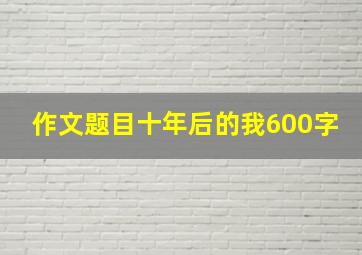 作文题目十年后的我600字