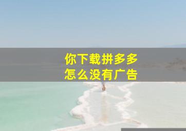 你下载拼多多怎么没有广告