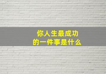 你人生最成功的一件事是什么