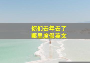 你们去年去了哪里度假英文