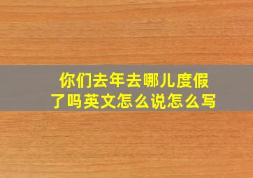 你们去年去哪儿度假了吗英文怎么说怎么写