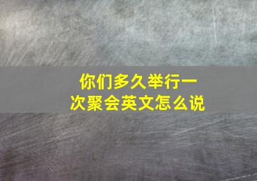 你们多久举行一次聚会英文怎么说