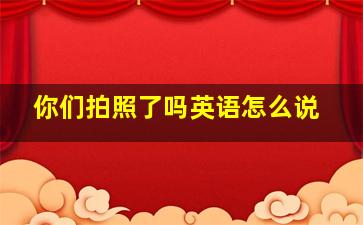 你们拍照了吗英语怎么说