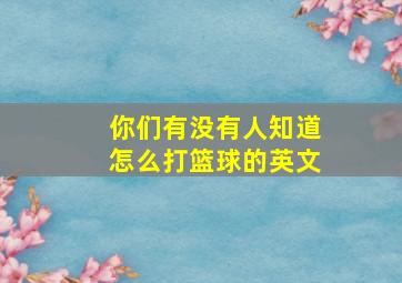 你们有没有人知道怎么打篮球的英文