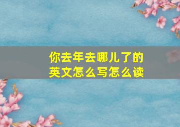 你去年去哪儿了的英文怎么写怎么读