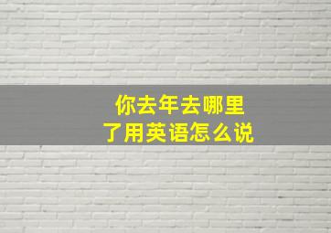 你去年去哪里了用英语怎么说