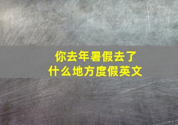 你去年暑假去了什么地方度假英文