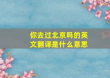 你去过北京吗的英文翻译是什么意思