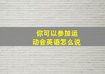 你可以参加运动会英语怎么说