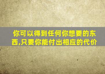 你可以得到任何你想要的东西,只要你能付出相应的代价