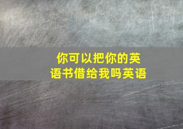 你可以把你的英语书借给我吗英语