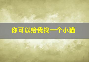 你可以给我找一个小猫