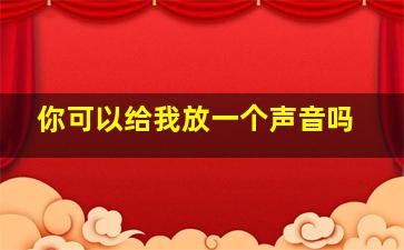 你可以给我放一个声音吗