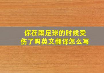 你在踢足球的时候受伤了吗英文翻译怎么写