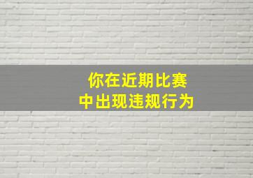 你在近期比赛中出现违规行为