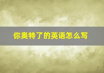 你奥特了的英语怎么写