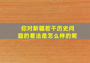 你对新疆若干历史问题的看法是怎么样的呢