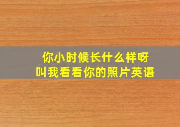 你小时候长什么样呀叫我看看你的照片英语