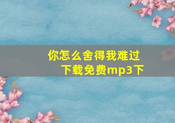 你怎么舍得我难过下载免费mp3下