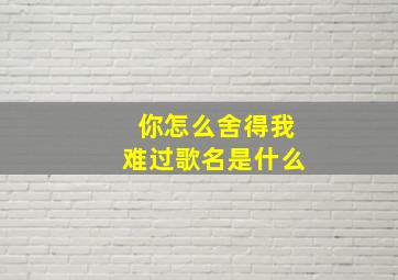 你怎么舍得我难过歌名是什么