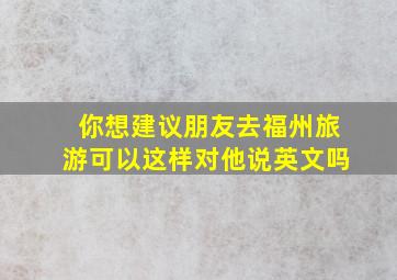 你想建议朋友去福州旅游可以这样对他说英文吗