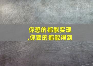 你想的都能实现,你要的都能得到