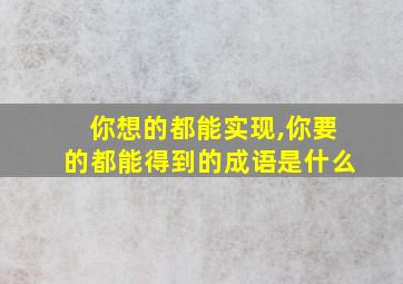 你想的都能实现,你要的都能得到的成语是什么