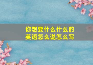 你想要什么什么的英语怎么说怎么写