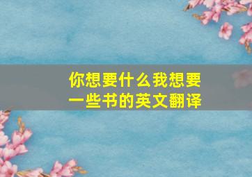 你想要什么我想要一些书的英文翻译