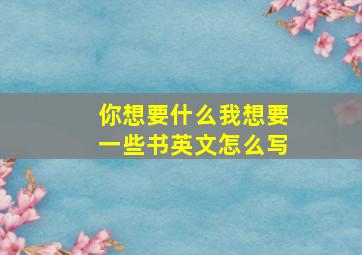 你想要什么我想要一些书英文怎么写